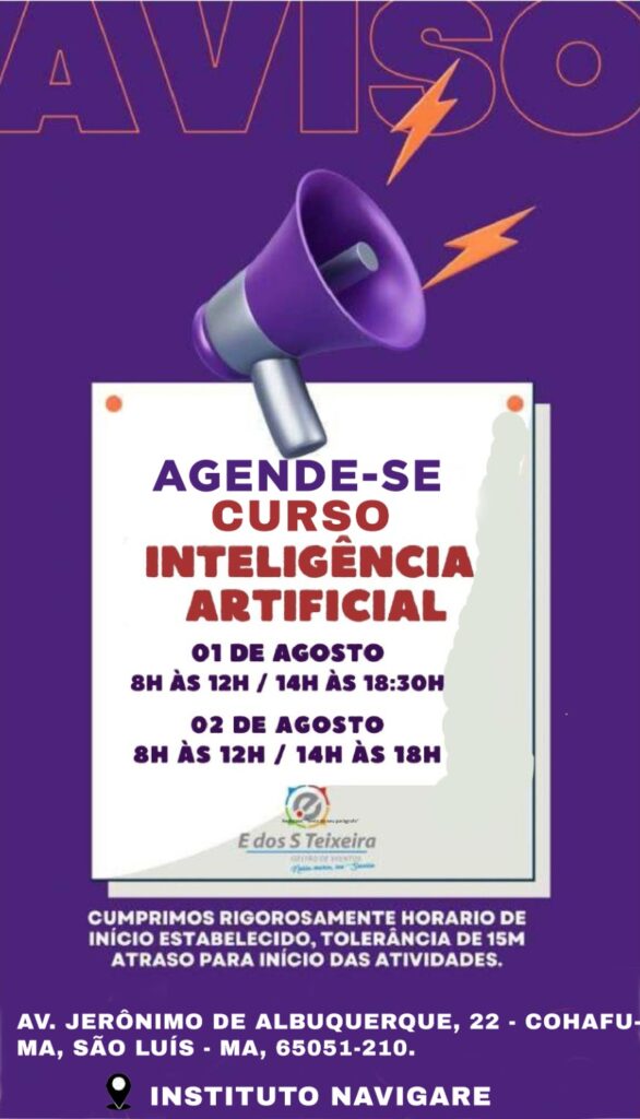 um cartaz de aviso para um curso de Inteligência Artificial. O cartaz tem as seguintes informações: • Título: “AVISO” • Subtítulo: “AGENDE-SE CURSO INTELIGÊNCIA ARTIFICIAL” • Datas e Horários: • 01 de agosto: 8h às 12h / 14h às 18:30h • 02 de agosto: 8h às 12h / 14h às 18h • Nota: “Cumprimos rigorosamente o horário de início estabelecido, tolerância de 15 minutos de atraso para início das atividades.” • Endereço: Av. Jerônimo de Albuquerque, 22 - Cohafuma, MA, São Luís - MA, 65051-210. • Instituição: Instituto Navigare • Logo e Nome: “Edos Teixeira” com o subtítulo “Educação Superior e Continuada”.
